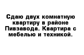 Сдаю двух комнатную квартиру в районе Пивзавода. Квартира с мебелью и техникой. 